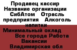 Продавец-кассир › Название организации ­ СибАтом › Отрасль предприятия ­ Алкоголь, напитки › Минимальный оклад ­ 14 500 - Все города Работа » Вакансии   . Владимирская обл.,Муромский р-н